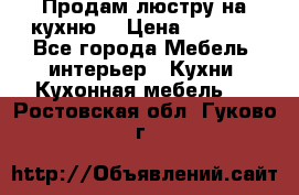 Продам люстру на кухню. › Цена ­ 2 000 - Все города Мебель, интерьер » Кухни. Кухонная мебель   . Ростовская обл.,Гуково г.